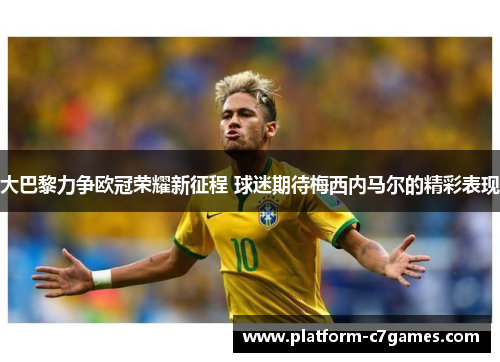 大巴黎力争欧冠荣耀新征程 球迷期待梅西内马尔的精彩表现