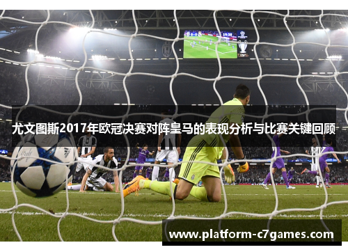 尤文图斯2017年欧冠决赛对阵皇马的表现分析与比赛关键回顾 尤文图斯2017年欧冠决赛对阵皇马的表现分析与比赛关键回顾