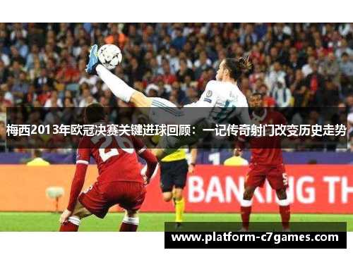 梅西2013年欧冠决赛关键进球回顾:一记传奇射门改变历史走势 梅西2013年欧冠决赛关键进球回顾:一记传奇射门改变历史走势