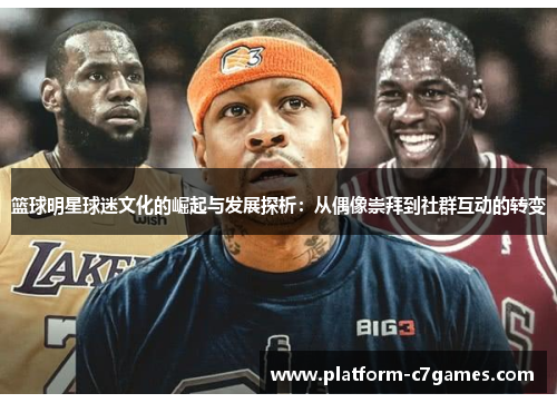 篮球明星球迷文化的崛起与发展探析：从偶像崇拜到社群互动的转变
