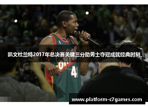 凯文杜兰特2017年总决赛关键三分助勇士夺冠成就经典时刻 凯文杜兰特2017年总决赛关键三分助勇士夺冠成就经典时刻