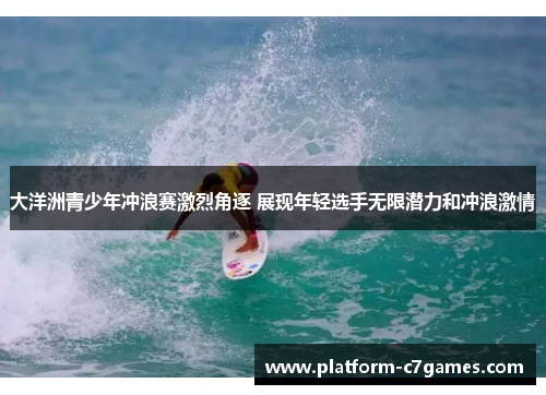大洋洲青少年冲浪赛激烈角逐 展现年轻选手无限潜力和冲浪激情 大洋洲青少年冲浪赛激烈角逐 展现年轻选手无限潜力和冲浪激情