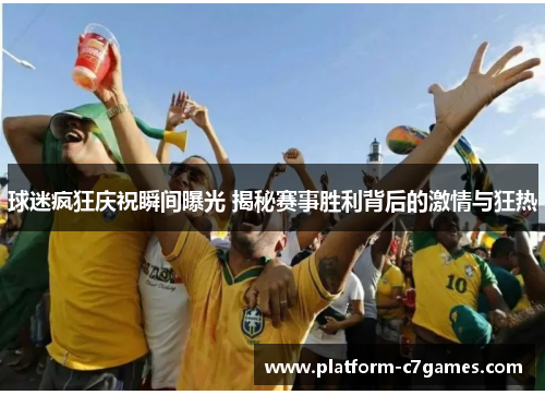 球迷疯狂庆祝瞬间曝光 揭秘赛事胜利背后的激情与狂热