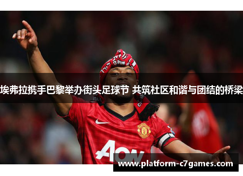 埃弗拉携手巴黎举办街头足球节 共筑社区和谐与团结的桥梁 埃弗拉携手巴黎举办街头足球节 共筑社区和谐与团结的桥梁