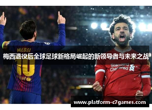 梅西退役后全球足球新格局崛起的新领导者与未来之战 梅西退役后全球足球新格局崛起的新领导者与未来之战