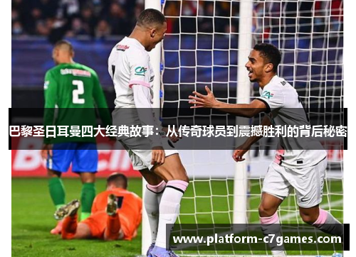 巴黎圣日耳曼四大经典故事：从传奇球员到震撼胜利的背后秘密
