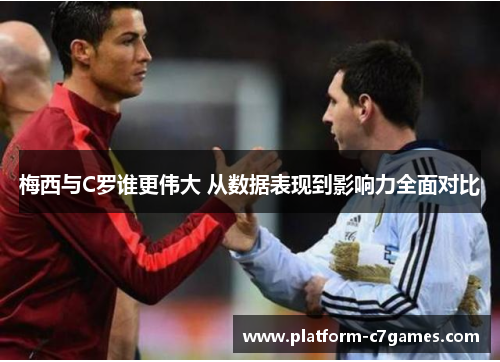 梅西与C罗谁更伟大 从数据表现到影响力全面对比