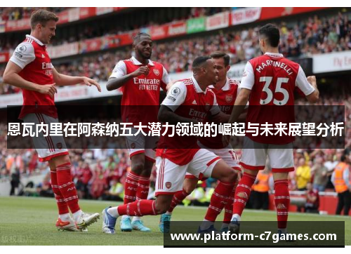 恩瓦内里在阿森纳五大潜力领域的崛起与未来展望分析