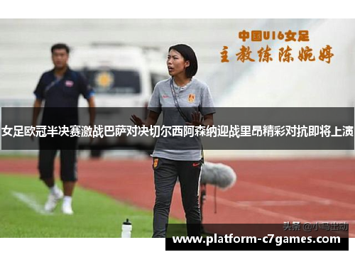 女足欧冠半决赛激战巴萨对决切尔西阿森纳迎战里昂精彩对抗即将上演 女足欧冠半决赛激战巴萨对决切尔西阿森纳迎战里昂精彩对抗即将上演