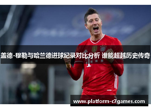 盖德-穆勒与哈兰德进球纪录对比分析 谁能超越历史传奇 盖德-穆勒与哈兰德进球纪录对比分析 谁能超越历史传奇
