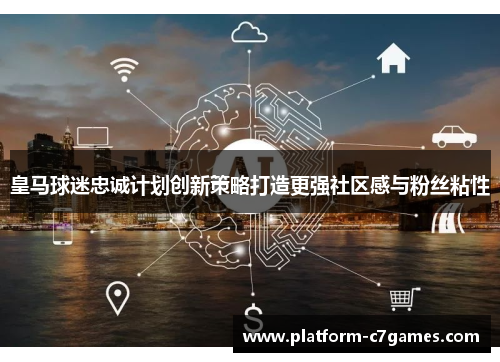 皇马球迷忠诚计划创新策略打造更强社区感与粉丝粘性 皇马球迷忠诚计划创新策略打造更强社区感与粉丝粘性