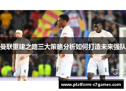 曼联重建之路三大策略分析如何打造未来强队 曼联重建之路三大策略分析如何打造未来强队