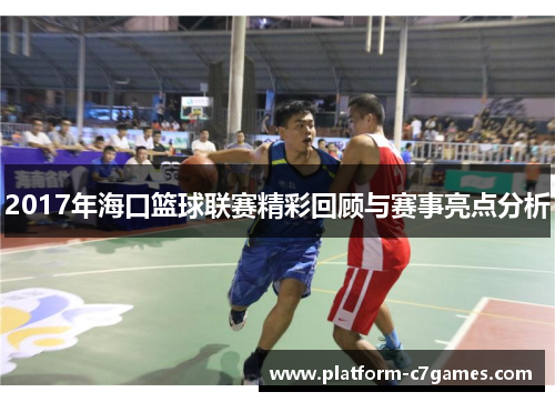 2017年海口篮球联赛精彩回顾与赛事亮点分析