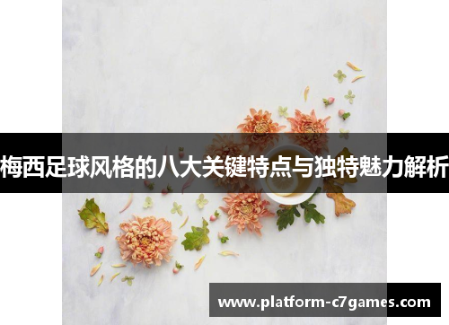 梅西足球风格的八大关键特点与独特魅力解析