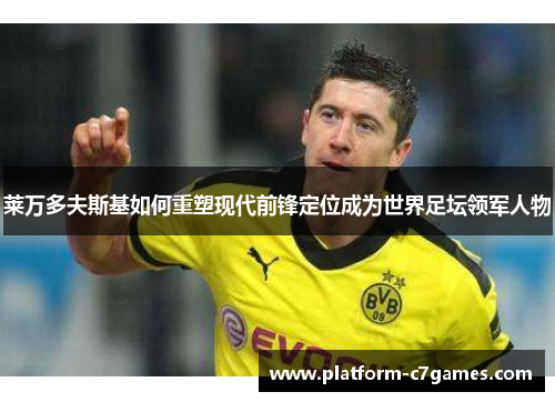 莱万多夫斯基如何重塑现代前锋定位成为世界足坛领军人物 莱万多夫斯基如何重塑现代前锋定位成为世界足坛领军人物