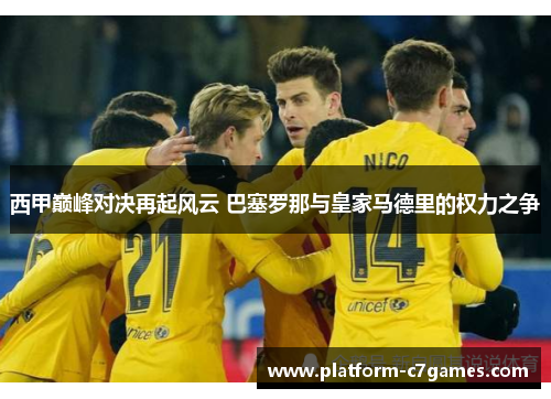 西甲巅峰对决再起风云 巴塞罗那与皇家马德里的权力之争 西甲巅峰对决再起风云 巴塞罗那与皇家马德里的权力之争