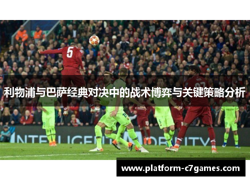 利物浦与巴萨经典对决中的战术博弈与关键策略分析 利物浦与巴萨经典对决中的战术博弈与关键策略分析