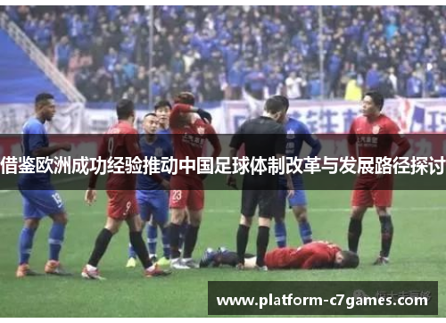 借鉴欧洲成功经验推动中国足球体制改革与发展路径探讨 借鉴欧洲成功经验推动中国足球体制改革与发展路径探讨