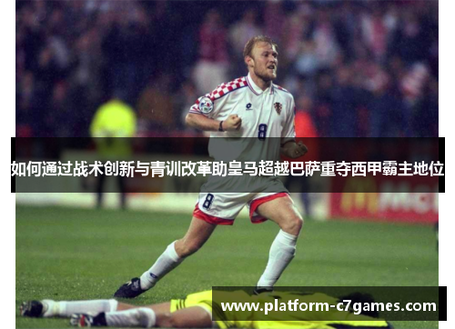 如何通过战术创新与青训改革助皇马超越巴萨重夺西甲霸主地位 如何通过战术创新与青训改革助皇马超越巴萨重夺西甲霸主地位