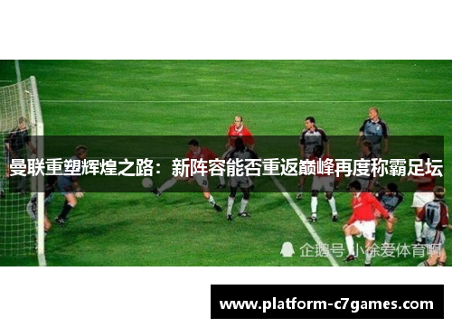 曼联重塑辉煌之路：新阵容能否重返巅峰再度称霸足坛