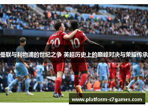 曼联与利物浦的世纪之争 英超历史上的巅峰对决与荣耀传承