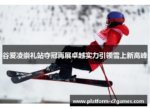 谷爱凌崇礼站夺冠再展卓越实力引领雪上新高峰 谷爱凌崇礼站夺冠再展卓越实力引领雪上新高峰