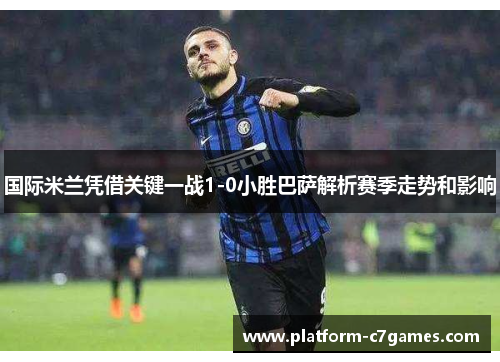 国际米兰凭借关键一战1-0小胜巴萨解析赛季走势和影响 国际米兰凭借关键一战1-0小胜巴萨解析赛季走势和影响