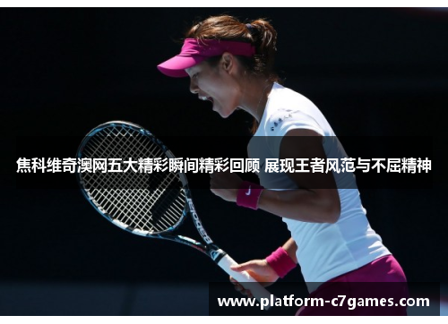 焦科维奇澳网五大精彩瞬间精彩回顾 展现王者风范与不屈精神 焦科维奇澳网五大精彩瞬间精彩回顾 展现王者风范与不屈精神