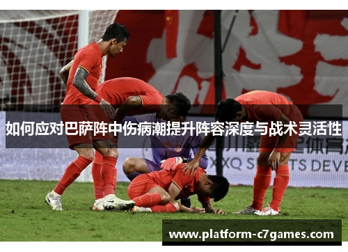 如何应对巴萨阵中伤病潮提升阵容深度与战术灵活性