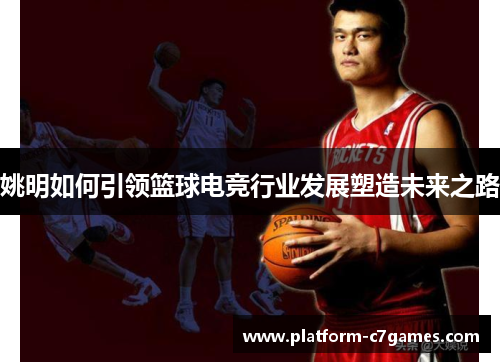 姚明如何引领篮球电竞行业发展塑造未来之路