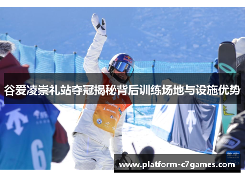 谷爱凌崇礼站夺冠揭秘背后训练场地与设施优势