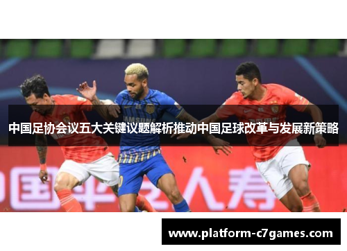 中国足协会议五大关键议题解析推动中国足球改革与发展新策略
