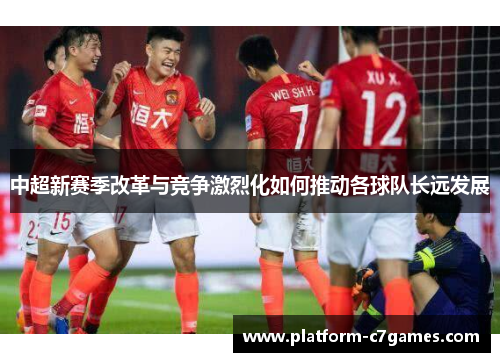 中超新赛季改革与竞争激烈化如何推动各球队长远发展 中超新赛季改革与竞争激烈化如何推动各球队长远发展