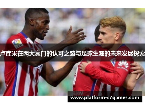 卢库米在两大豪门的认可之路与足球生涯的未来发展探索