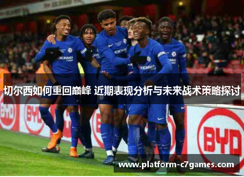 切尔西如何重回巅峰 近期表现分析与未来战术策略探讨