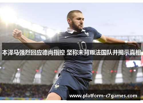 本泽马强烈回应德尚指控 坚称未背叛法国队并揭示真相 本泽马强烈回应德尚指控 坚称未背叛法国队并揭示真相