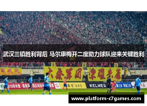武汉三镇胜利背后 马尔康梅开二度助力球队迎来关键胜利 武汉三镇胜利背后 马尔康梅开二度助力球队迎来关键胜利