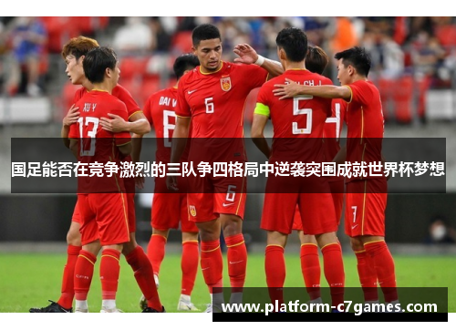 国足能否在竞争激烈的三队争四格局中逆袭突围成就世界杯梦想 国足能否在竞争激烈的三队争四格局中逆袭突围成就世界杯梦想