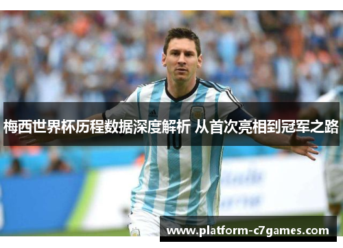 梅西世界杯历程数据深度解析 从首次亮相到冠军之路