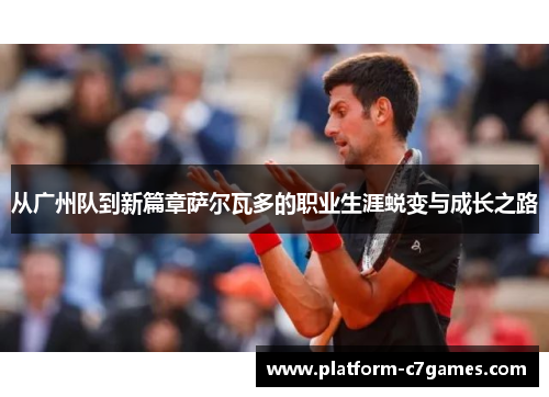 从广州队到新篇章萨尔瓦多的职业生涯蜕变与成长之路