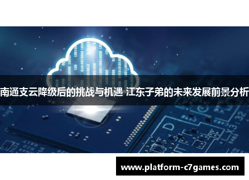 南通支云降级后的挑战与机遇 江东子弟的未来发展前景分析 南通支云降级后的挑战与机遇 江东子弟的未来发展前景分析
