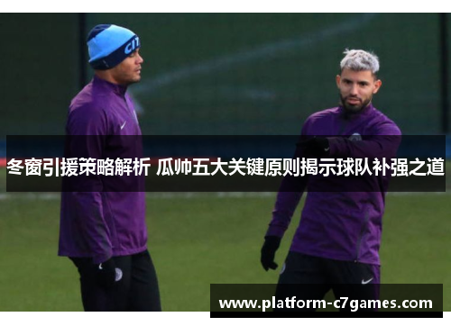 冬窗引援策略解析 瓜帅五大关键原则揭示球队补强之道