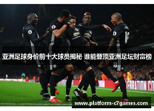 亚洲足球身价前十大球员揭秘 谁能登顶亚洲足坛财富榜