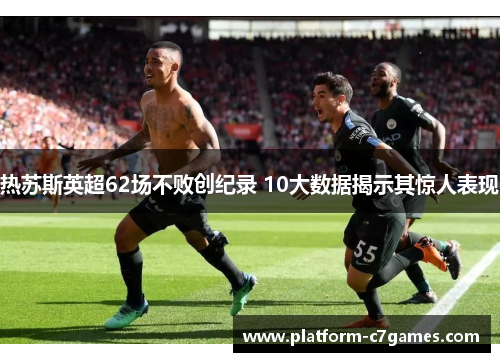 热苏斯英超62场不败创纪录 10大数据揭示其惊人表现