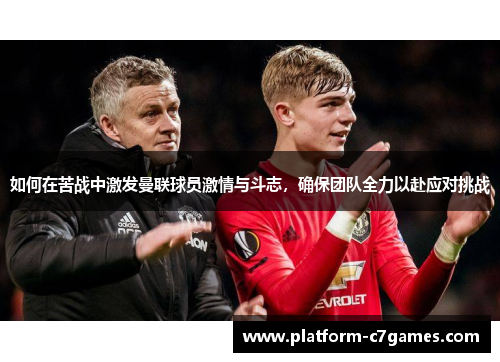 如何在苦战中激发曼联球员激情与斗志，确保团队全力以赴应对挑战
