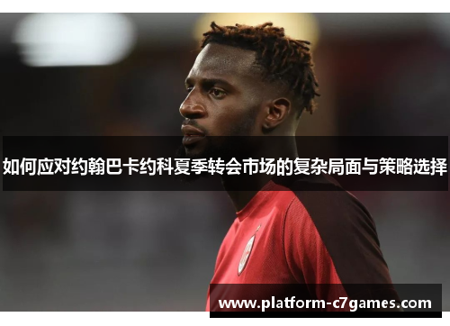 如何应对约翰巴卡约科夏季转会市场的复杂局面与策略选择