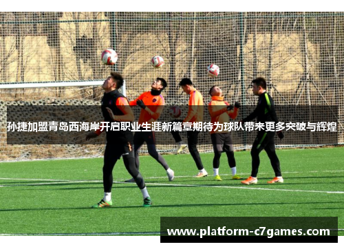 孙捷加盟青岛西海岸开启职业生涯新篇章期待为球队带来更多突破与辉煌