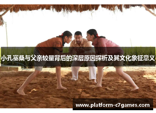 小孔塞桑与父亲较量背后的深层原因探析及其文化象征意义 小孔塞桑与父亲较量背后的深层原因探析及其文化象征意义