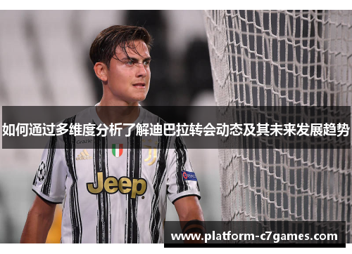 如何通过多维度分析了解迪巴拉转会动态及其未来发展趋势
