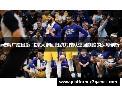 破解广厦困境 北京大腿回归助力球队重回巅峰的深度剖析